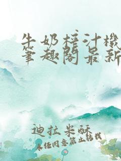 牛奶榨汁机po笔趣阁最新更新内容