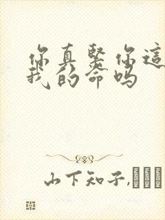 你真紧你这是要我的命吗