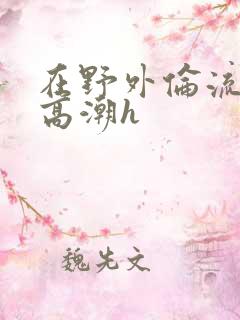 在野外伦流澡到高潮h