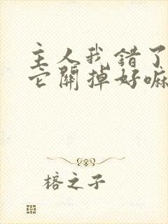 主人我错了请把它关掉好嘛