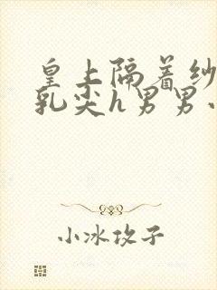 皇上隔着纱衣含乳尖h男男小说