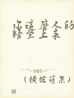 你这磨人的小妖精坐上来