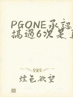 PGONE承认搞过6次是真的吗