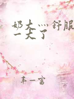 奶大灬舒服灬太一大了