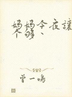 妈妈今夜让你日个够丶