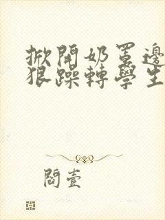 掀开奶罩边躁狠狠躁转学生H