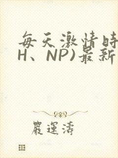 每天激情时(高H、NP)最新章节