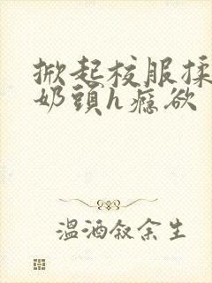 掀起校服揉她的奶头h瘾欲