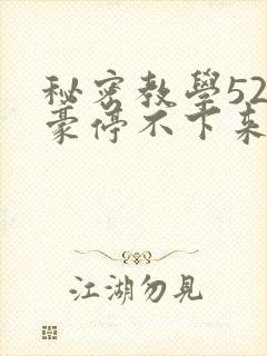 秘密教学52子豪停不下来了免费阅读