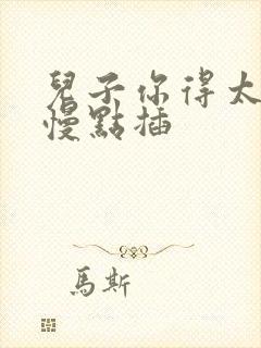 儿子你得太大了慢点插