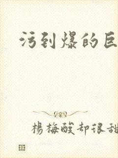 污到爆的巨细文