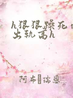 h狠狠躁死你h出轨高h