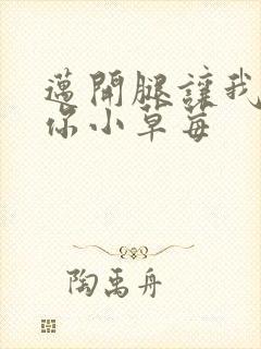 迈开腿让我看看你小草莓