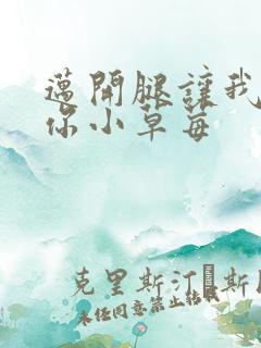 迈开腿让我看看你小草莓