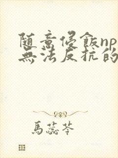 随意侵饭npc无法反抗的世界