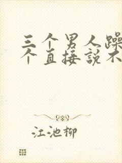 三个男人躁我一个直接说不用戴套