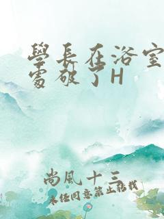 学长在浴室把我处破了H