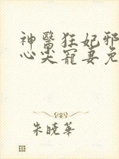 神医狂妃邪王的心尖宠妻免费阅读