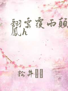 翻云覆雨颠鸾倒凤h