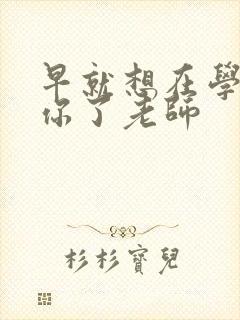 早就想在学校要你了老师