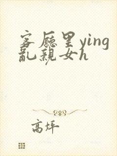 客厅里ying乱亲女h