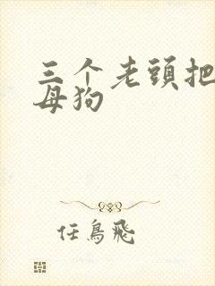 三个老头把我当母狗