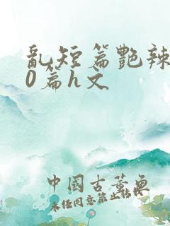 乱短篇艳辣500篇h文