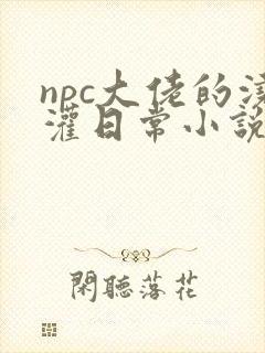 npc大佬的浇灌日常小说免费阅读