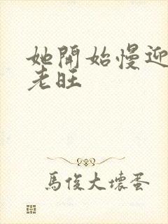 她开始慢迎迎合老旺