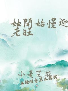 她开始慢迎迎合老旺