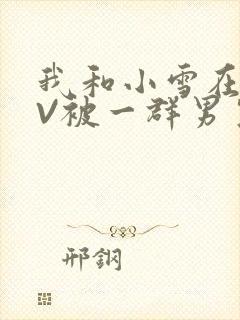 我和小雪在KTV被一群男生小说