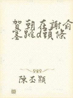 贺朝在谢俞里面塞跳d头条