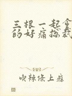 三根一起会坏掉的好痛总裁