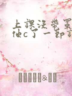 上课没带罩子让他c了一节课