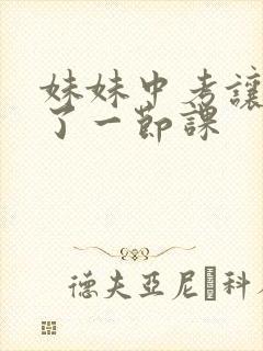 妹妹中考让我C了一节课