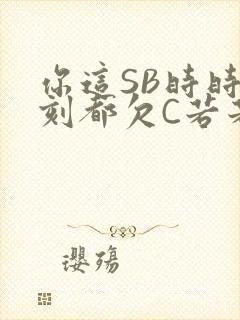 你这SB时时刻刻都欠C若若