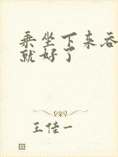 乘坐下来吞下去就好了