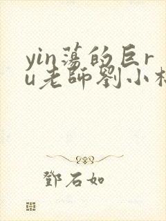 yin荡的巨ru老师刘小棉