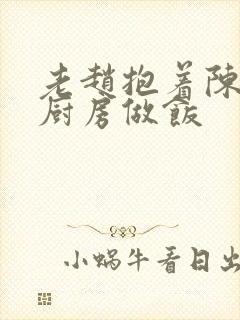 老赵抱着陈婷在厨房做饭