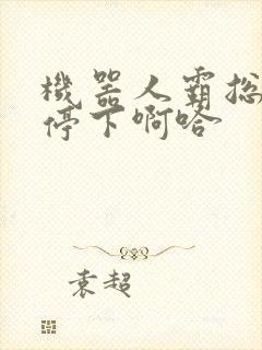 机器人霸总微博停下啊哈