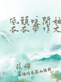 低头咬开她的小衣衣带作文