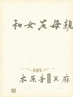 和女友母亲同居