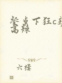 餐桌下狂c亲女高辣