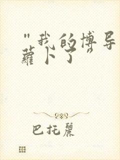 “我的博导去削萝卜了”