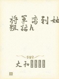 将军脔到她哭h粗话h