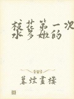 校花第一次真紧水多嫩的