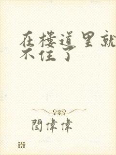 在楼道里就控制不住了