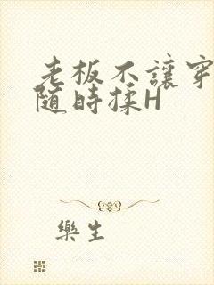 老板不让穿乳罩随时揉H