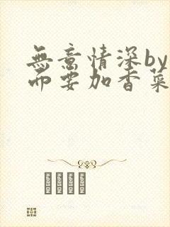 无意情深by拉面要加香菜