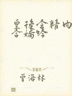 皇后含精肉臀迎合娇吟